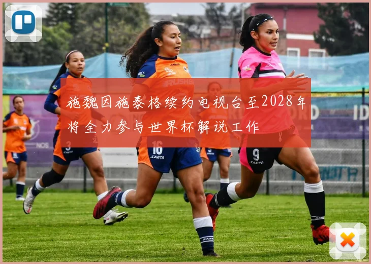 施魏因施泰格续约电视台至2028年将全力参与世界杯解说工作