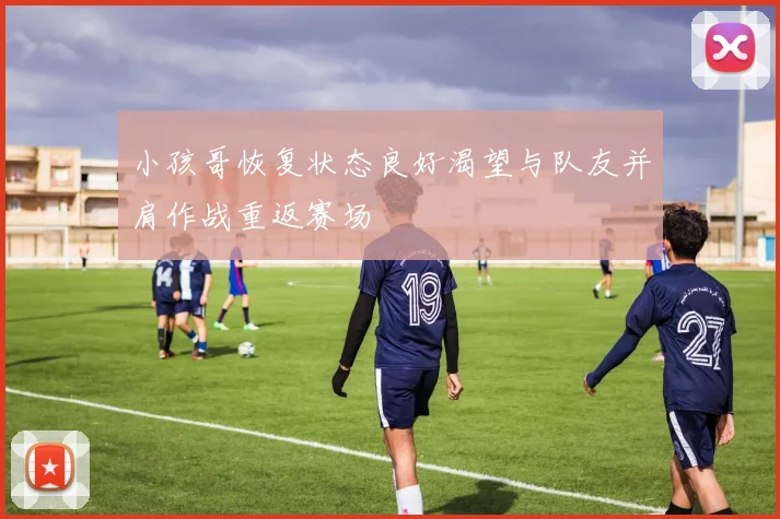 小孩哥恢复状态良好渴望与队友并肩作战重返赛场