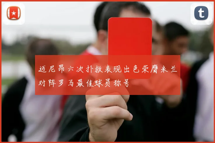 迈尼昂六次扑救表现出色荣膺米兰对阵罗马最佳球员称号
