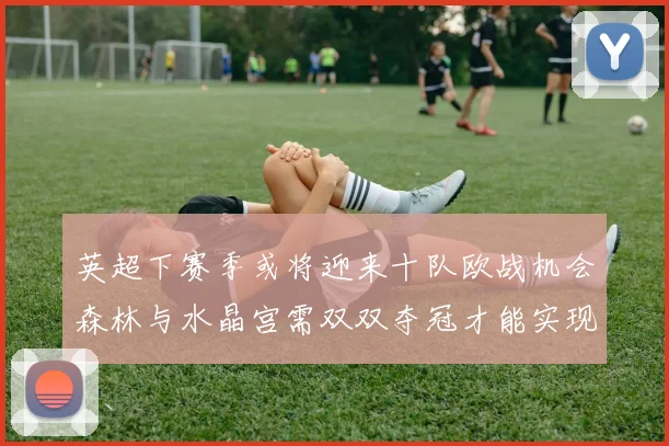 英超下赛季或将迎来十队欧战机会森林与水晶宫需双双夺冠才能实现
