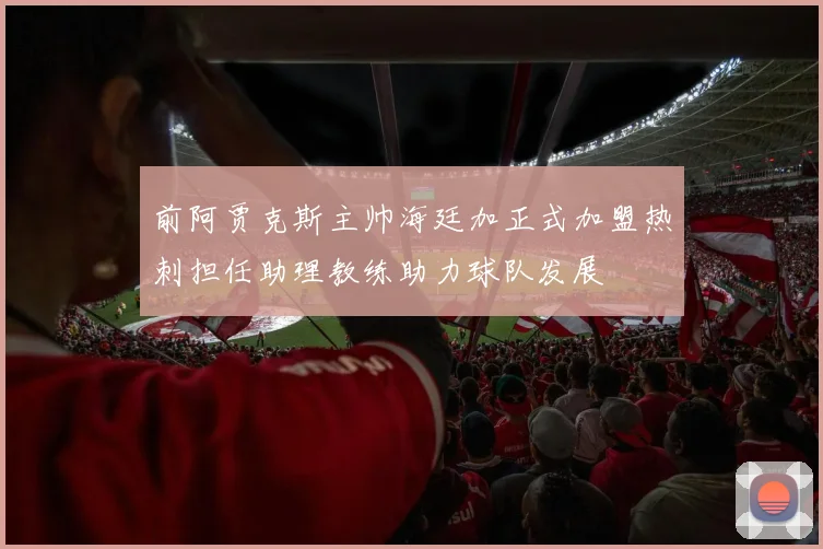 前阿贾克斯主帅海廷加正式加盟热刺担任助理教练助力球队发展