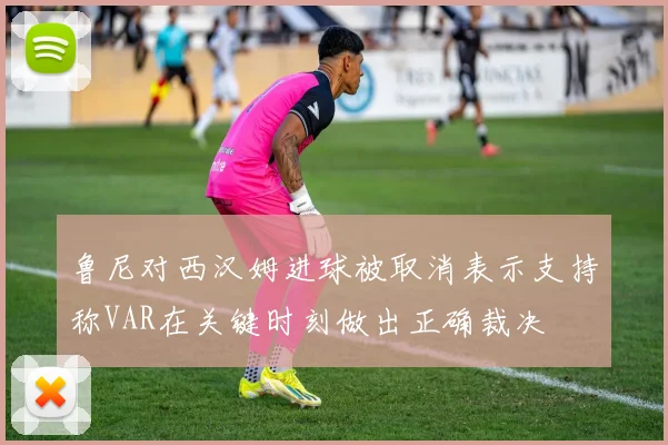 鲁尼对西汉姆进球被取消表示支持称VAR在关键时刻做出正确裁决