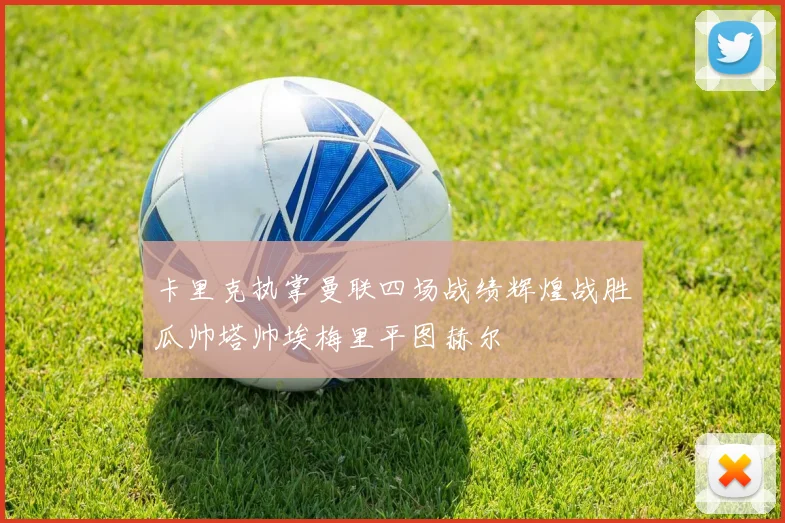 卡里克执掌曼联四场战绩辉煌战胜瓜帅塔帅埃梅里平图赫尔