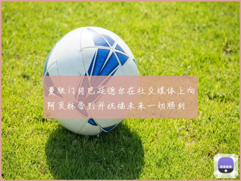 曼联门将巴延德尔在社交媒体上向阿莫林告别并祝福未来一切顺利