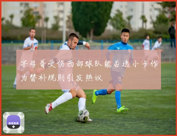 字母哥受伤西部球队能否选小卡作为替补规则引发热议