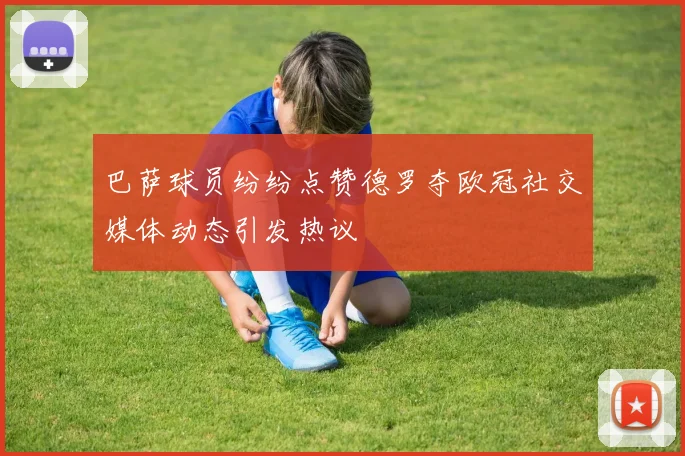 巴萨球员纷纷点赞德罗夺欧冠社交媒体动态引发热议