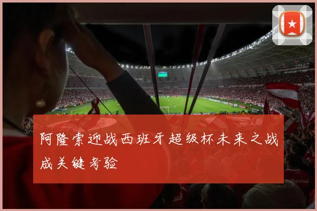 阿隆索迎战西班牙超级杯未来之战成关键考验