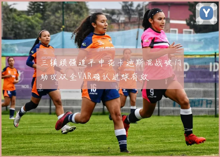 三镇顽强追平申花卡迪斯混战破门助攻双全VAR确认进球有效