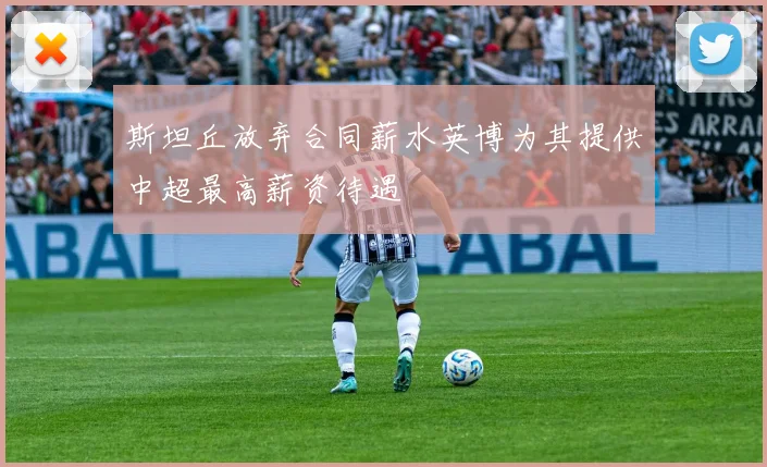 斯坦丘放弃合同薪水英博为其提供中超最高薪资待遇