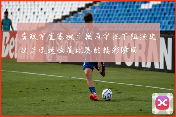 黄政宇直塞被主裁马宁拦下阻挡进攻后迅速恢复比赛的精彩瞬间