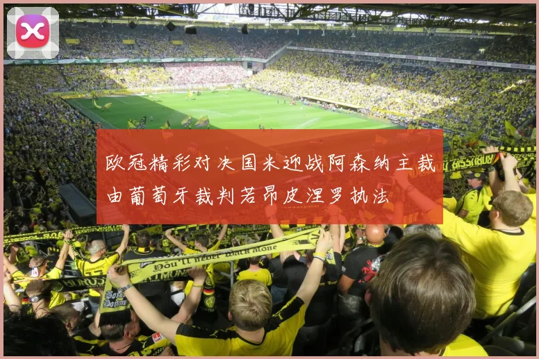 欧冠精彩对决国米迎战阿森纳主裁由葡萄牙裁判若昂皮涅罗执法