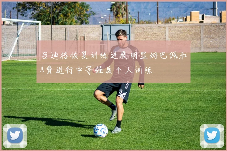 吕迪格恢复训练进展明显姆巴佩和A费进行中等强度个人训练
