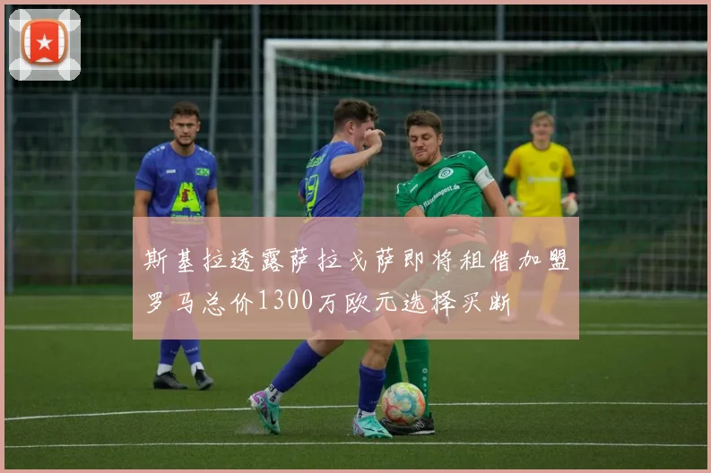 斯基拉透露萨拉戈萨即将租借加盟罗马总价1300万欧元选择买断