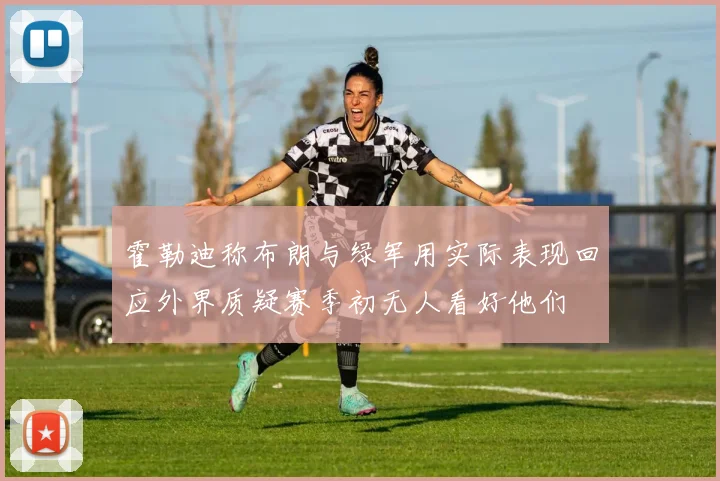 霍勒迪称布朗与绿军用实际表现回应外界质疑赛季初无人看好他们