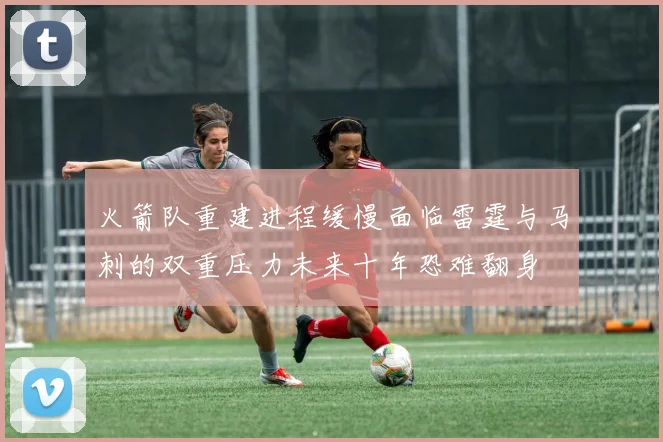 火箭队重建进程缓慢面临雷霆与马刺的双重压力未来十年恐难翻身