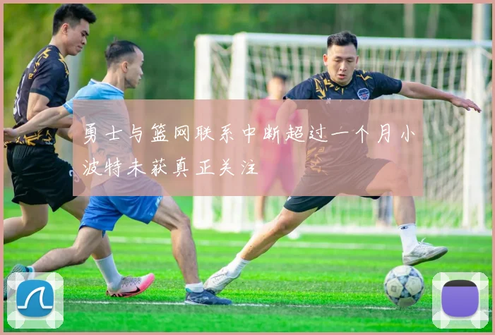 勇士与篮网联系中断超过一个月小波特未获真正关注