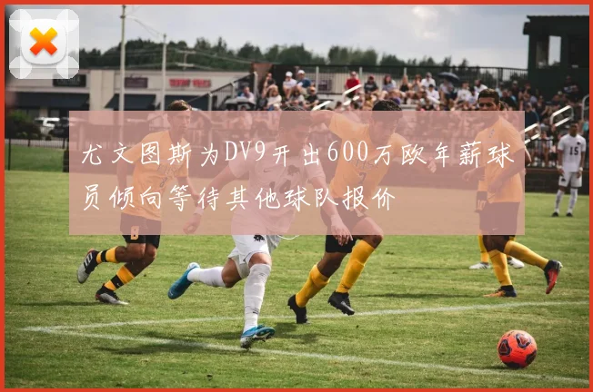 尤文图斯为DV9开出600万欧年薪球员倾向等待其他球队报价