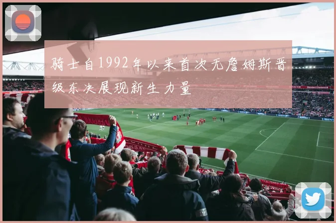 骑士自1992年以来首次无詹姆斯晋级东决展现新生力量