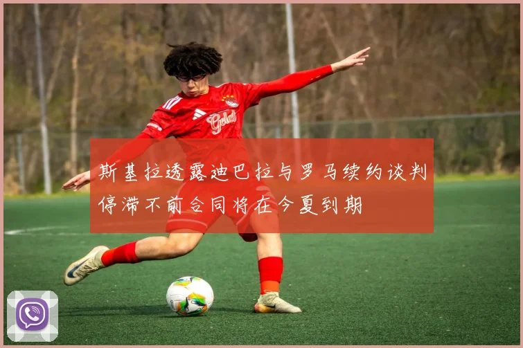 斯基拉透露迪巴拉与罗马续约谈判停滞不前合同将在今夏到期