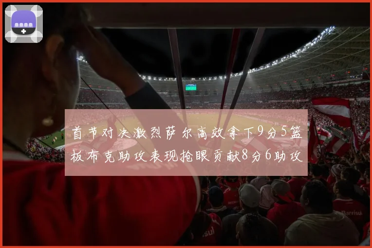 首节对决激烈萨尔高效拿下9分5篮板布克助攻表现抢眼贡献8分6助攻