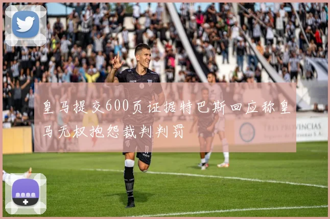 皇马提交600页证据特巴斯回应称皇马无权抱怨裁判判罚