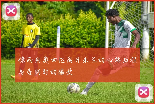 德西利奥回忆离开米兰的心路历程与告别时的感受