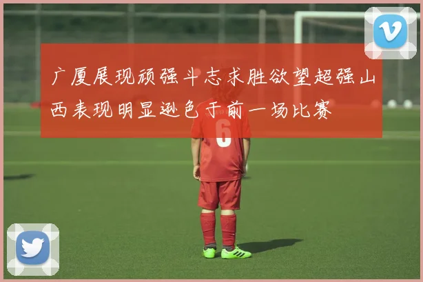 广厦展现顽强斗志求胜欲望超强山西表现明显逊色于前一场比赛