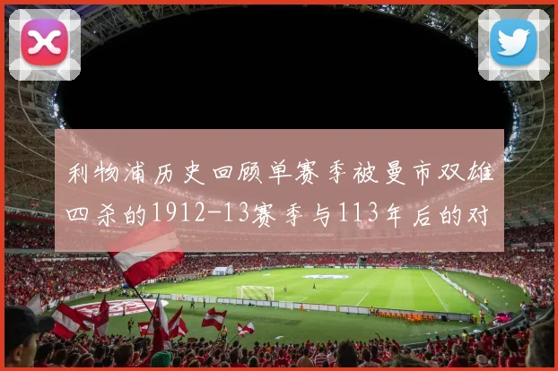利物浦历史回顾单赛季被曼市双雄四杀的1912-13赛季与113年后的对比