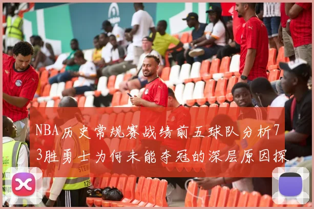 NBA历史常规赛战绩前五球队分析73胜勇士为何未能夺冠的深层原因探讨
