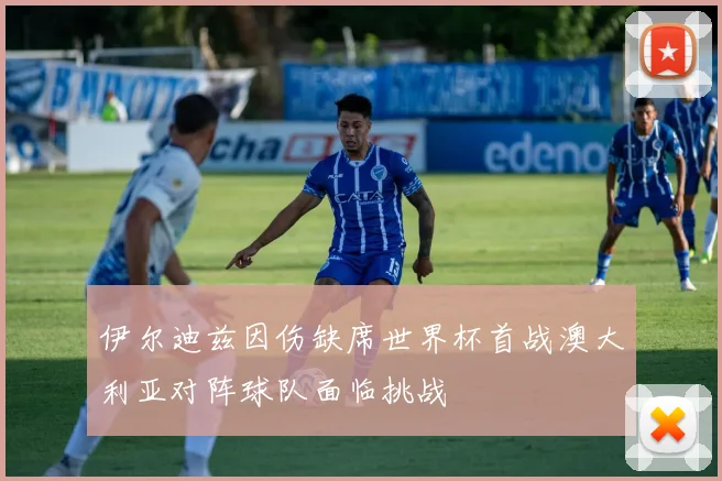 伊尔迪兹因伤缺席世界杯首战澳大利亚对阵球队面临挑战